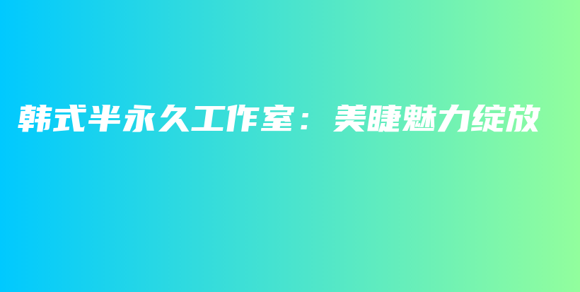 韩式半永久工作室：美睫魅力绽放插图
