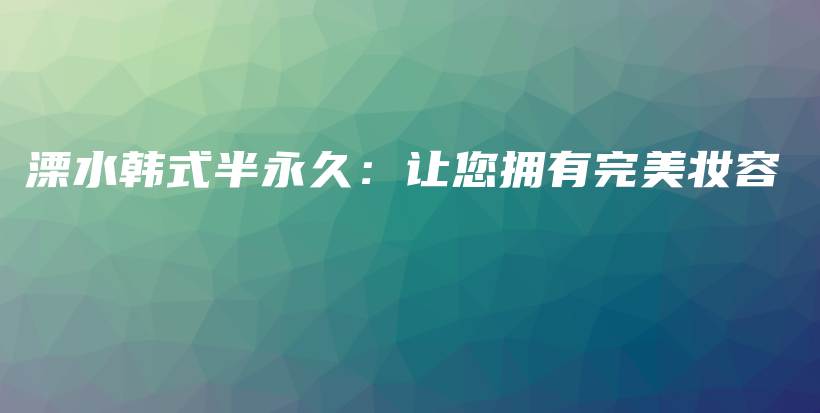 溧水韩式半永久：让您拥有完美妆容插图