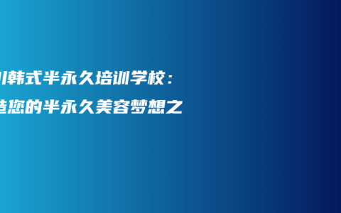 永川韩式半永久培训学校：打造您的半永久美容梦想之地