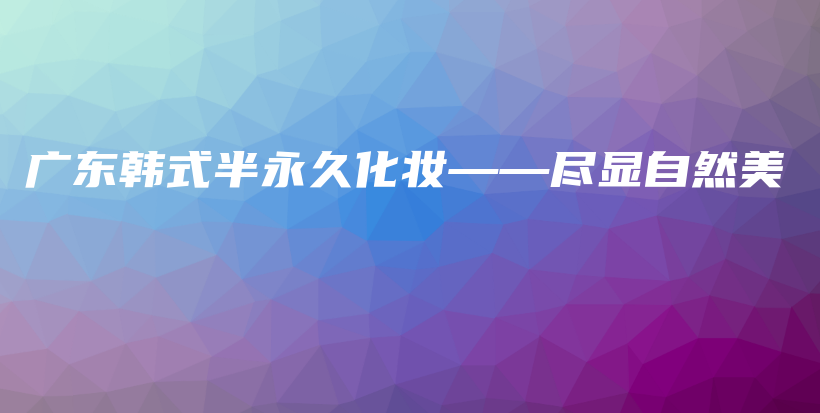 广东韩式半永久化妆——尽显自然美插图