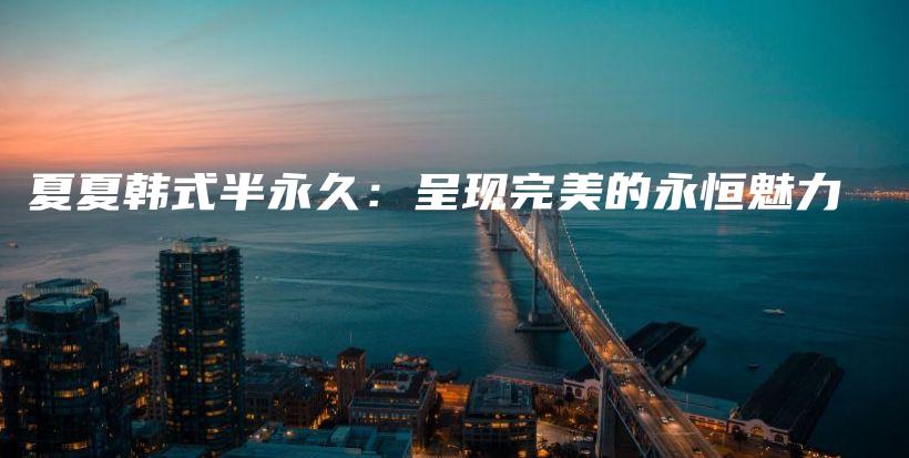 夏夏韩式半永久：呈现完美的永恒魅力插图
