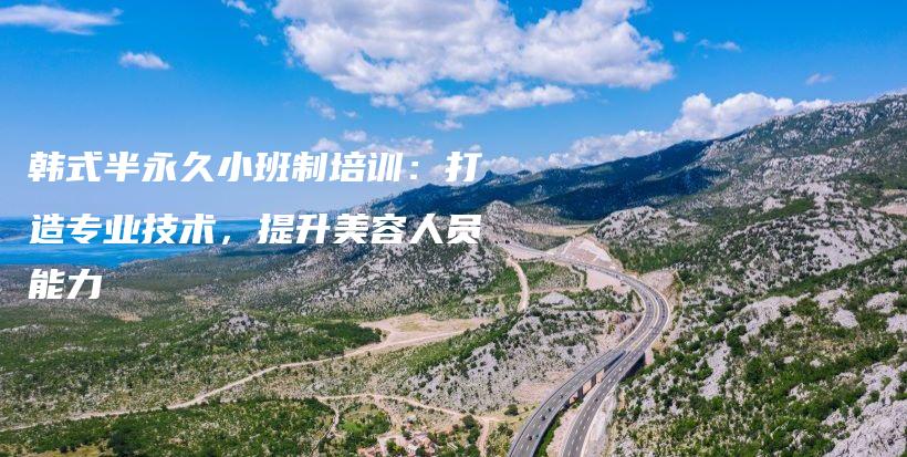 韩式半永久小班制培训：打造专业技术，提升美容人员能力插图