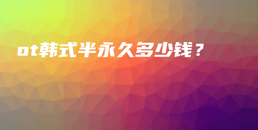 ot韩式半永久多少钱？插图