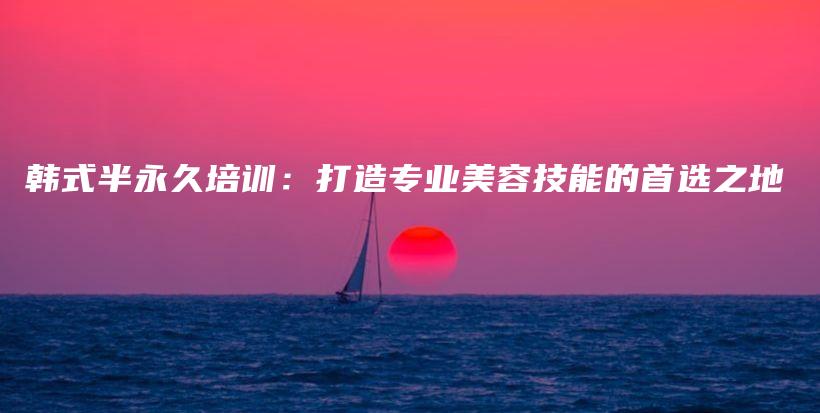 韩式半永久培训：打造专业美容技能的首选之地插图