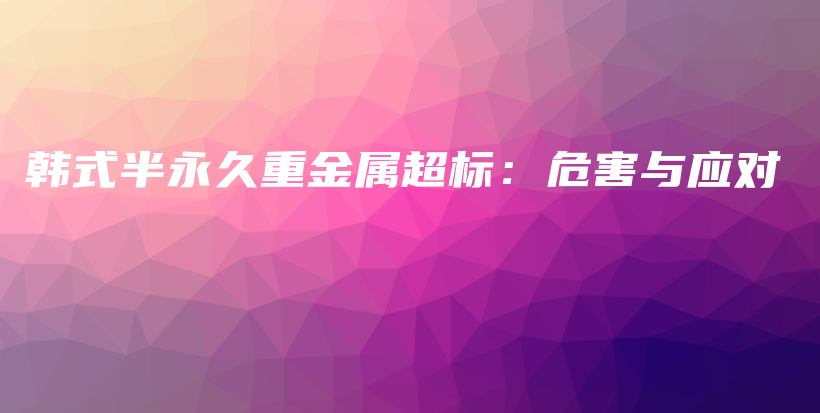 韩式半永久重金属超标：危害与应对插图