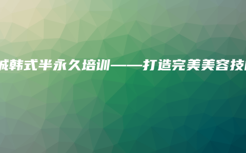 项城韩式半永久培训——打造完美美容技能