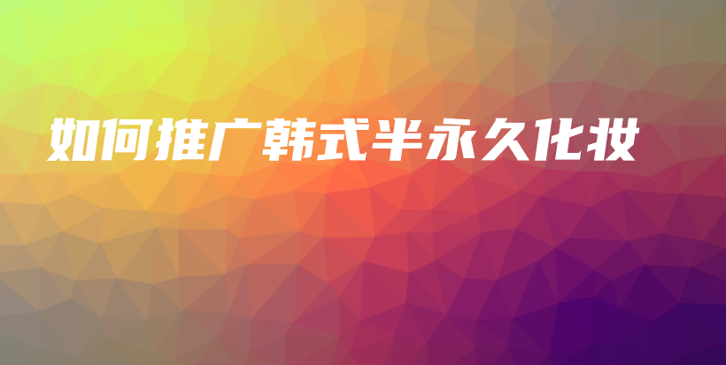 如何推广韩式半永久化妆插图