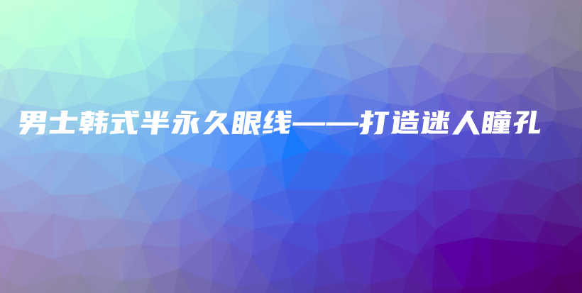 男士韩式半永久眼线——打造迷人瞳孔插图