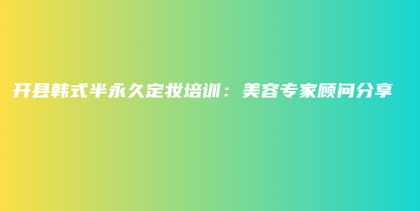 开县韩式半永久定妆培训：美容专家顾问分享插图