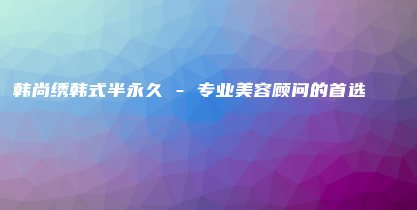 韩尚绣韩式半永久 – 专业美容顾问的首选插图