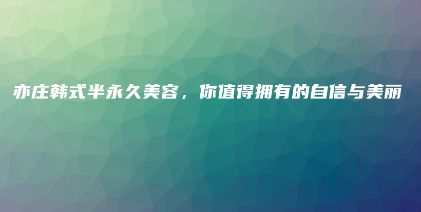 亦庄韩式半永久美容，你值得拥有的自信与美丽插图