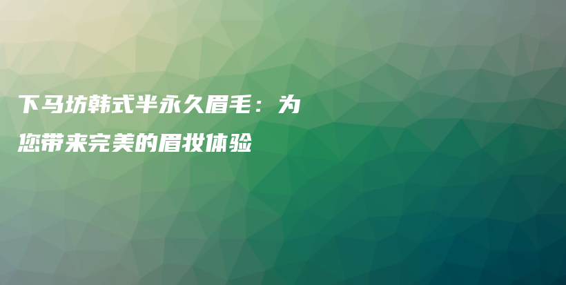 下马坊韩式半永久眉毛：为您带来完美的眉妆体验插图