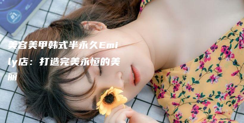 美容美甲韩式半永久Emily店：打造完美永恒的美丽插图