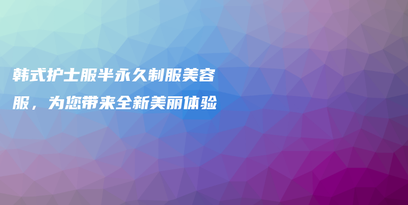 韩式护士服半永久制服美容服，为您带来全新美丽体验插图