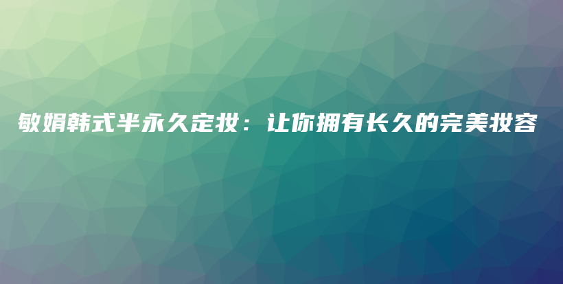 敏娟韩式半永久定妆：让你拥有长久的完美妆容插图