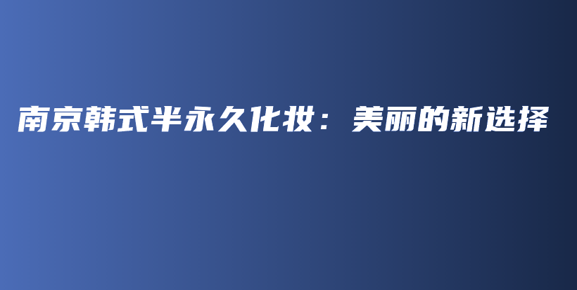 南京韩式半永久化妆：美丽的新选择插图