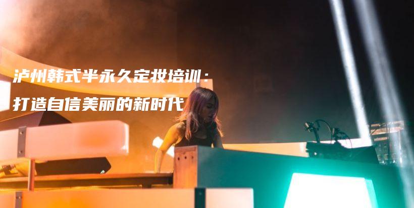 泸州韩式半永久定妆培训：打造自信美丽的新时代插图