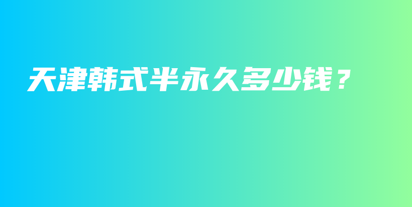 天津韩式半永久多少钱？插图