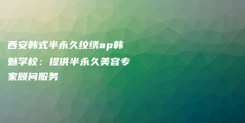 西安韩式半永久纹绣ap韩魅学校：提供半永久美容专家顾问服务插图