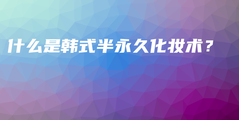 什么是韩式半永久化妆术？插图