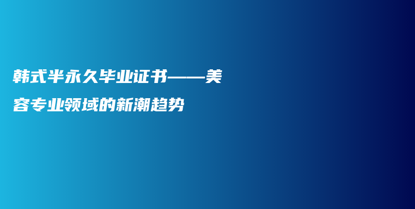 韩式半永久毕业证书——美容专业领域的新潮趋势插图