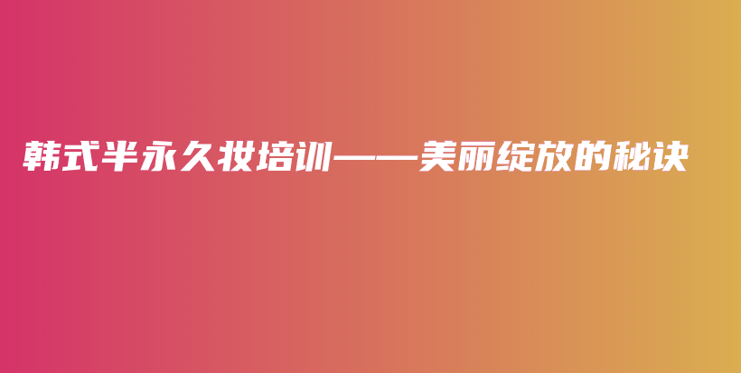 韩式半永久妆培训——美丽绽放的秘诀插图