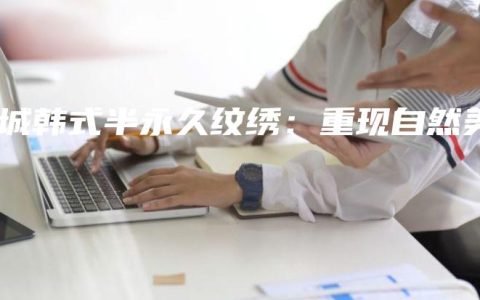 永城韩式半永久纹绣：重现自然美