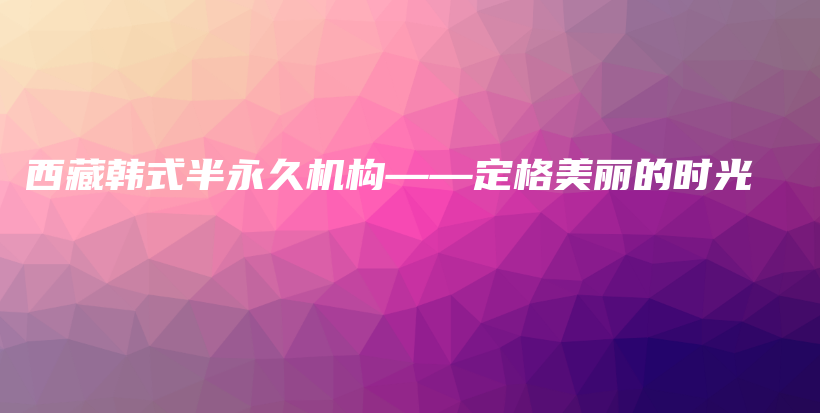 西藏韩式半永久机构——定格美丽的时光插图