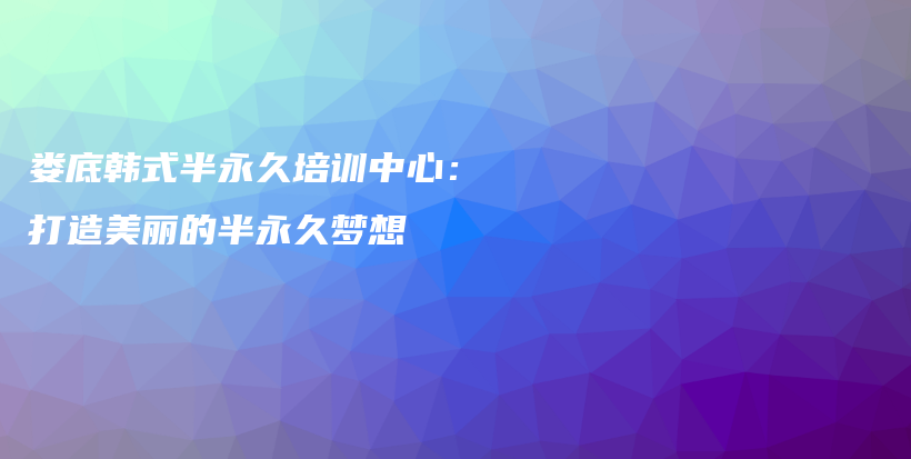 娄底韩式半永久培训中心：打造美丽的半永久梦想插图