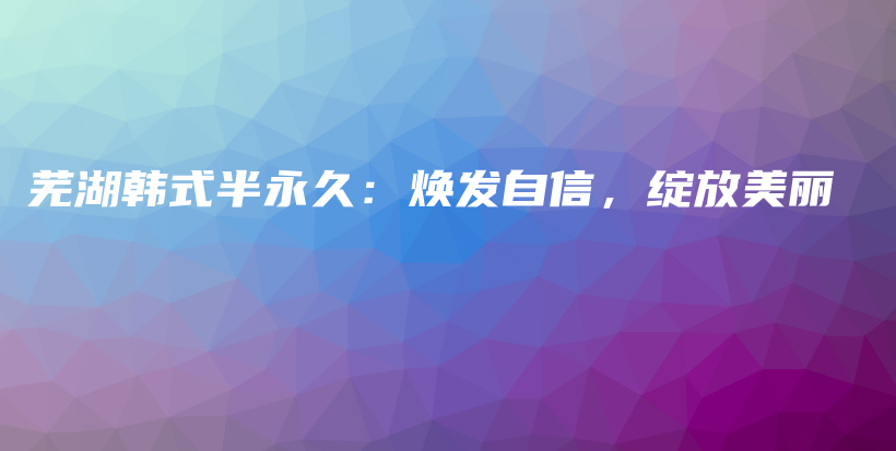 芜湖韩式半永久：焕发自信，绽放美丽插图