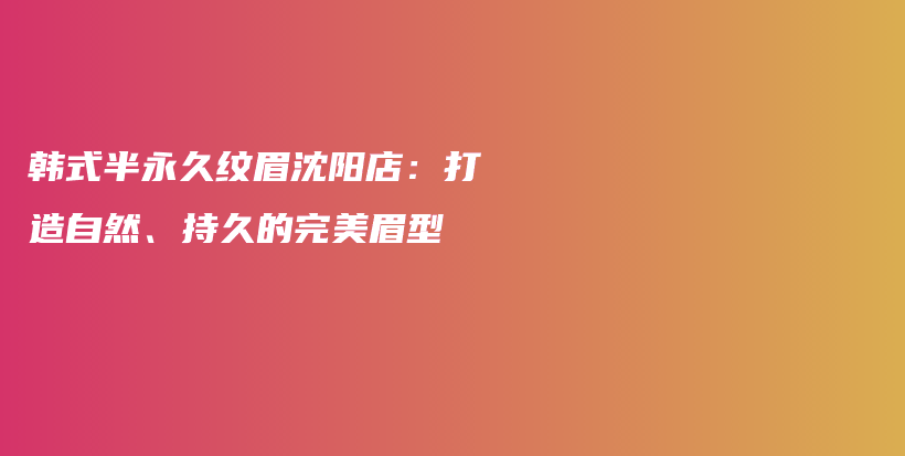 韩式半永久纹眉沈阳店：打造自然、持久的完美眉型插图