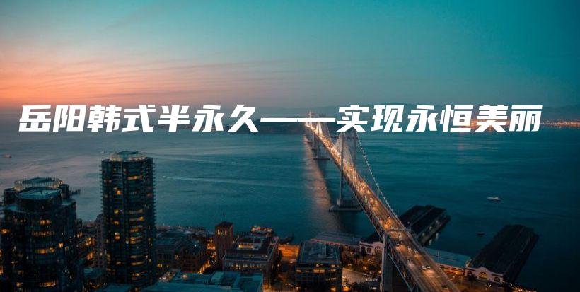 岳阳韩式半永久——实现永恒美丽插图