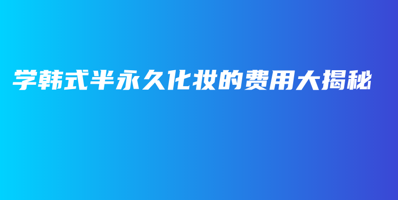 学韩式半永久化妆的费用大揭秘插图