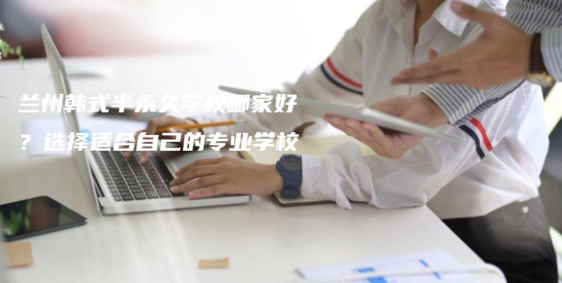 兰州韩式半永久学校哪家好？选择适合自己的专业学校插图
