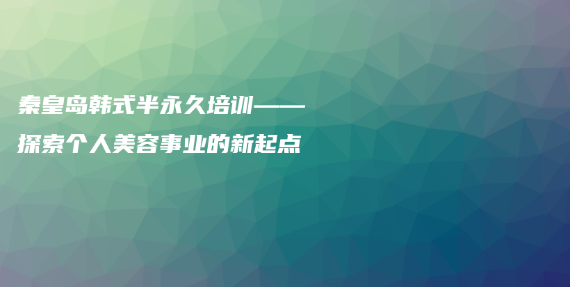 秦皇岛韩式半永久培训——探索个人美容事业的新起点插图