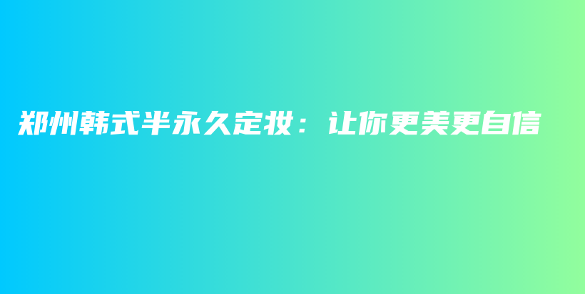 郑州韩式半永久定妆：让你更美更自信插图