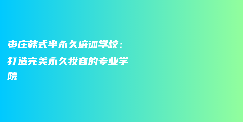 枣庄韩式半永久培训学校：打造完美永久妆容的专业学院插图