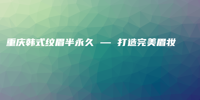 重庆韩式纹眉半永久 — 打造完美眉妆插图