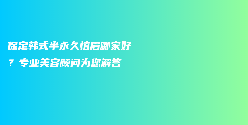 保定韩式半永久植眉哪家好？专业美容顾问为您解答插图