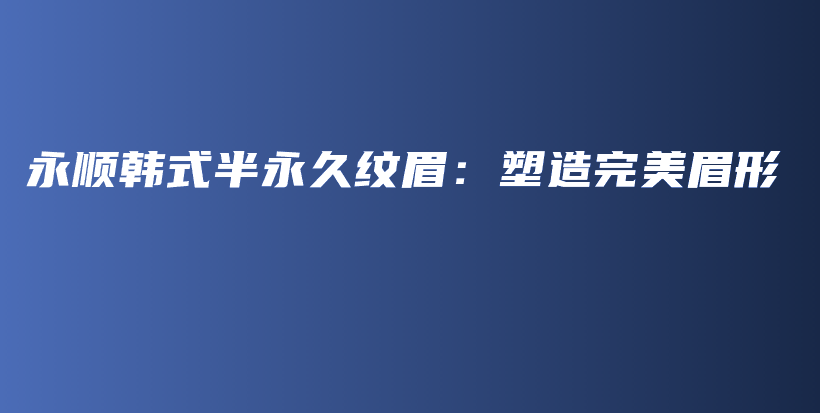永顺韩式半永久纹眉：塑造完美眉形插图