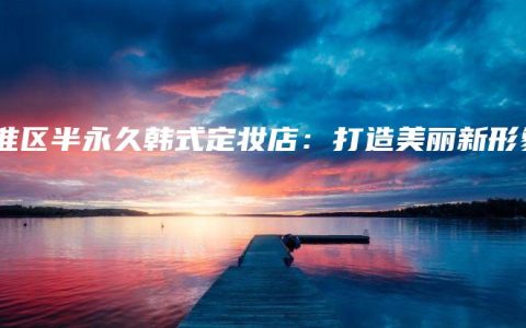 秦淮区半永久韩式定妆店：打造美丽新形象