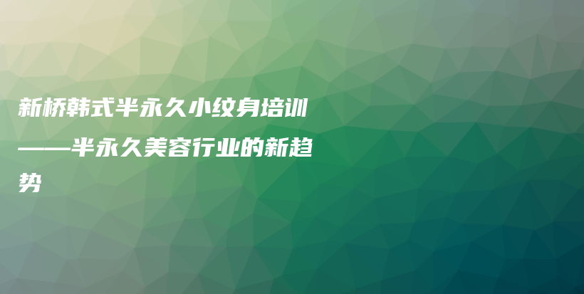 新桥韩式半永久小纹身培训——半永久美容行业的新趋势插图