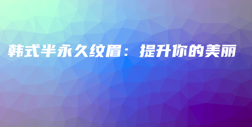 韩式半永久纹眉：提升你的美丽插图