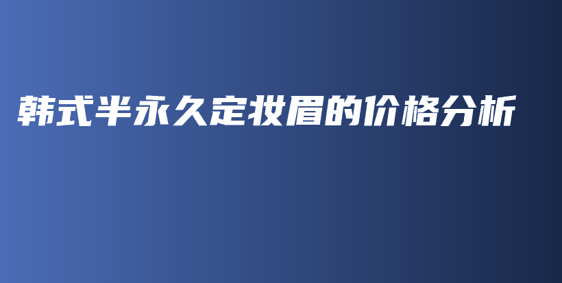韩式半永久定妆眉的价格分析插图
