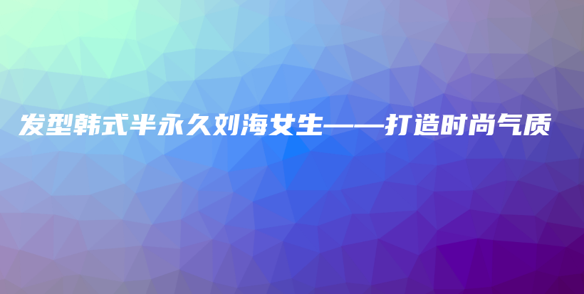 发型韩式半永久刘海女生——打造时尚气质插图