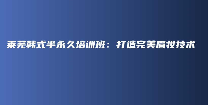 莱芜韩式半永久培训班：打造完美眉妆技术插图