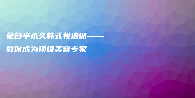蒙自半永久韩式妆培训——教你成为顶级美容专家插图