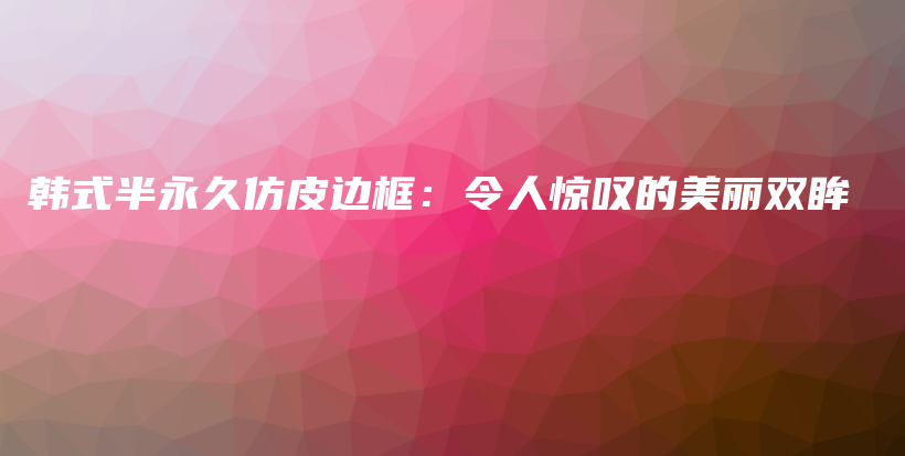 韩式半永久仿皮边框：令人惊叹的美丽双眸插图