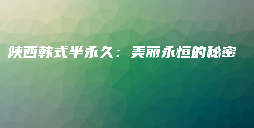 陕西韩式半永久：美丽永恒的秘密插图