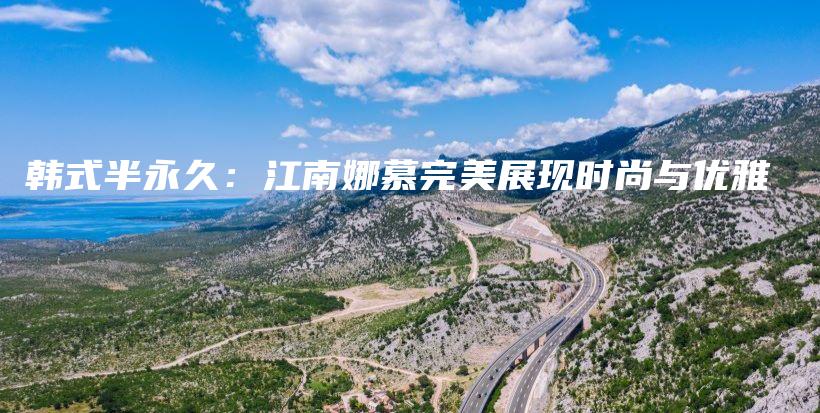 韩式半永久：江南娜慕完美展现时尚与优雅插图